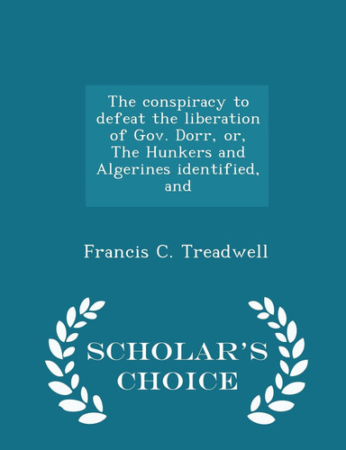 The Conspiracy to Defeat the Liberation of Gov. Dorr, Or, the Hunkers and Algerines Identified, and - Scholar's Choice Edition