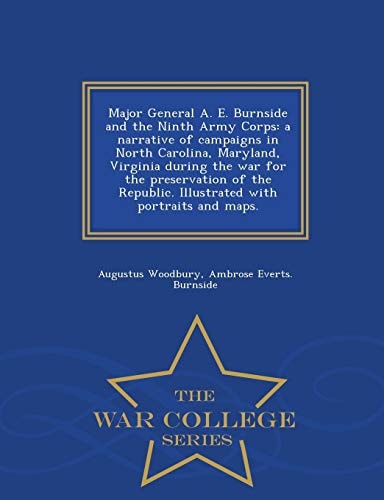 Major General A. E. Burnside and the Ninth Army Corps A Narrative of Campaigns in North Carolina, Maryland, Virginia During the War for the Preservation of the Republic. Illustrated with Portraits and Maps. - War College Series