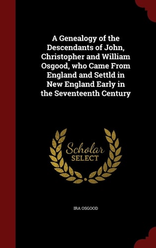 A Genealogy of the Descendants of John, Christopher and William Osgood, Who Came from England and Settld in New England Early in the Seventeenth Century