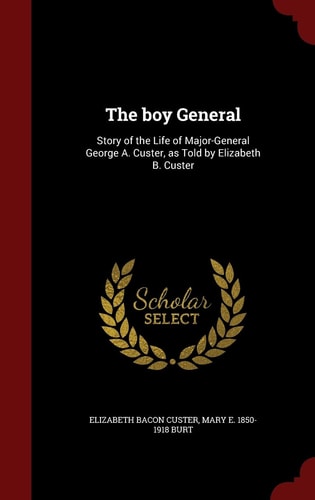The Boy General Story of the Life of Major-General George A. Custer, As Told by Elizabeth B. Custer