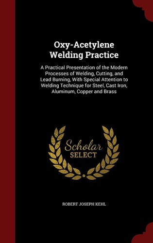Oxy-Acetylene Welding Practice A Practical Presentation of the Modern Processes of Welding, Cutting, and Lead Burning, With Special Attention to Welding Technique for Steel, Cast Iron, Aluminum, Copper and Brass