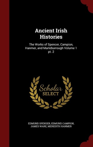 Ancient Irish Histories The Works of Spencer, Campion, Hanmer, and Marleburrough Volume 1 Pt. 2