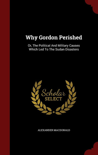 Why Gordon Perished Or, The Political And Military Causes Which Led To The Sudan Disasters