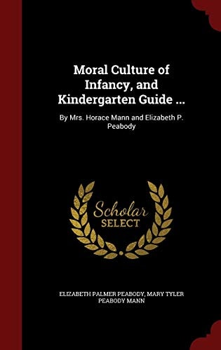 Moral Culture of Infancy, and Kindergarten Guide ... By Mrs. Horace Mann and Elizabeth P. Peabody