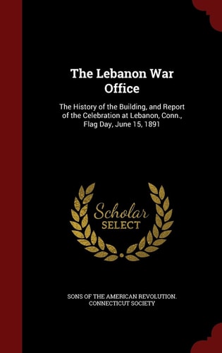 The Lebanon War Office The History of the Building, and Report of the Celebration at Lebanon, Conn. , Flag Day, June 15 1891