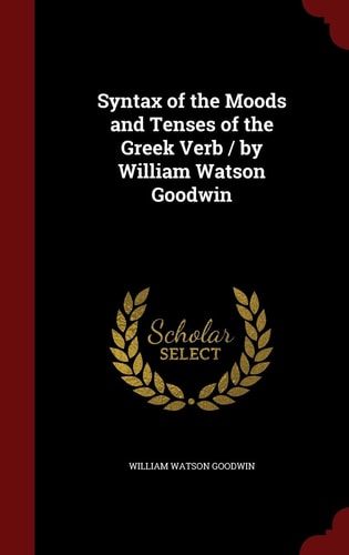 Syntax of the Moods and Tenses of the Greek Verb / By William Watson Goodwin