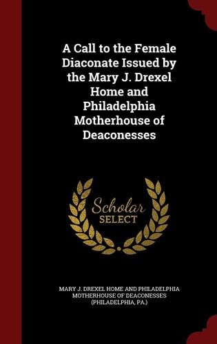 A Call to the Female Diaconate Issued by the Mary J. Drexel Home and Philadelphia Motherhouse of Deaconesses