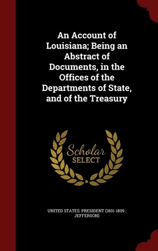 An Account of Louisiana; Being an Abstract of Documents, in the Offices of the Departments of State, and of the Treasury