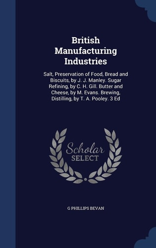 British Manufacturing Industries Salt, Preservation of Food, Bread and Biscuits, by J. J. Manley. Sugar Refining, by C. H. Gill. Butter and Cheese, by M. Evans. Brewing, Distilling, by T. A. Pooley. 3 Ed