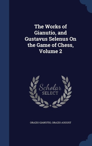 The Works of Gianutio, and Gustavus Selenus On the Game of Chess, Volume 2