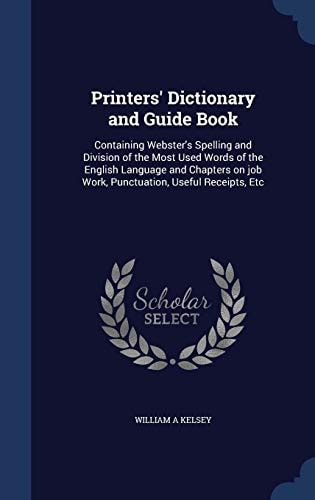 Printers' Dictionary and Guide Book Containing Webster's Spelling and Division of the Most Used Words of the English Language and Chapters on Job Work, Punctuation, Useful Receipts, Etc