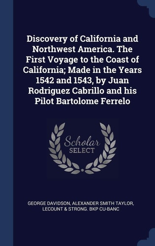 Discovery of California and Northwest America: The First Voyage to the Coast of California; Made in the Years 1542 and 1543, by Juan Rodriguez Cabrillo and His Pilot Bartolome Ferrelo