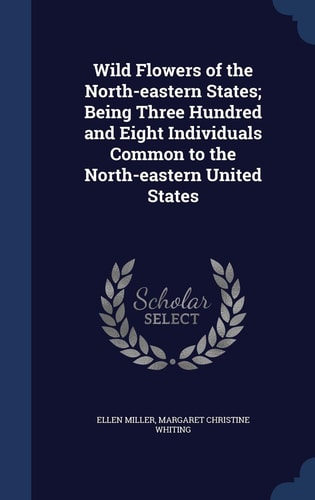 Wild Flowers of the North-Eastern States; Being Three Hundred and Eight Individuals Common to the North-Eastern United States