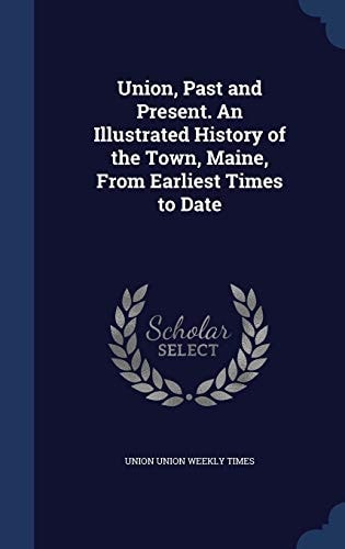 Union, Past and Present. An Illustrated History of the Town, Maine, From Earliest Times to Date