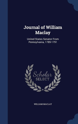 Journal of William Maclay United States Senator From Pennsylvania, 1789-1791