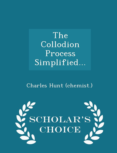 The Collodion Process Simplified... - Scholar's Choice Edition