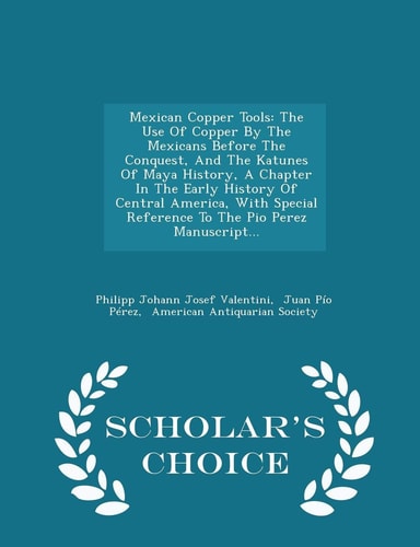 Mexican Copper Tools The Use of Copper by the Mexicans Before the Conquest, and the Katunes of Maya History, a Chapter in the Early History of Central America, with Special Reference to the Pio Perez Manuscript... - Scholar's Choice Edition