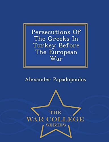 Persecutions of the Greeks in Turkey Before the European War - War College Series