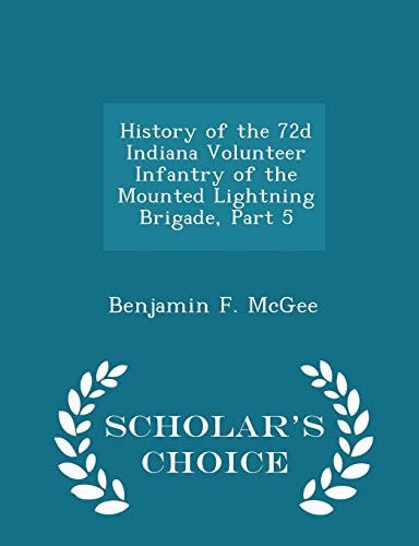 History of the 72d Indiana Volunteer Infantry of the Mounted Lightning Brigade, Part 5 - Scholar's Choice Edition