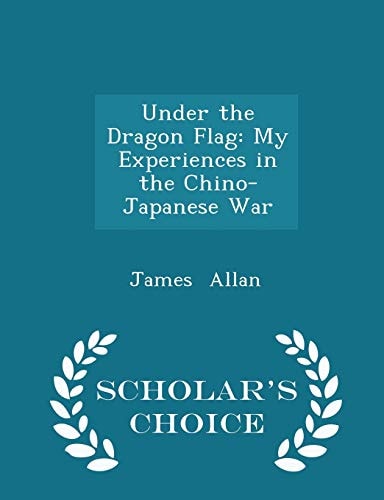 Under the Dragon Flag My Experiences in the Chino-Japanese War - Scholar's Choice Edition