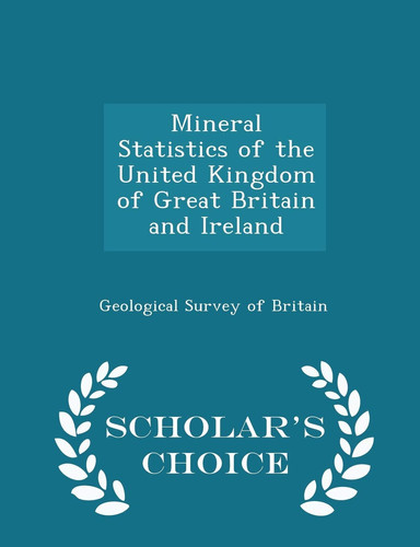 Mineral Statistics of the United Kingdom of Great Britain and Ireland - Scholar's Choice Edition