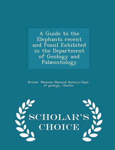A Guide to the Elephants Recent and Fossil Exhibited in the Department of Geology and Palaeontology - Scholar's Choice Edition