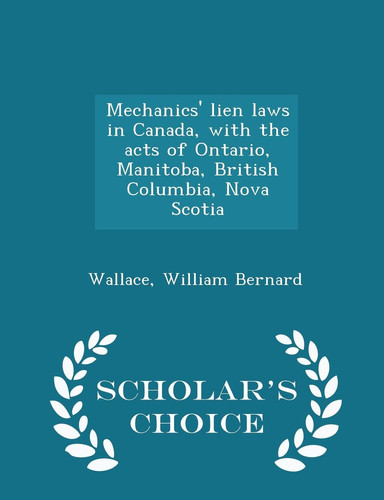 Mechanics' Lien Laws in Canada, with the Acts of Ontario, Manitoba, British Columbia, Nova Scotia - Scholar's Choice Edition