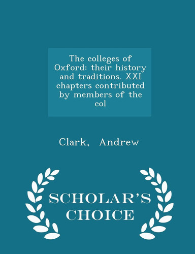 The Colleges of Oxford Their History and Traditions. XXI Chapters Contributed by Members of the Col - Scholar's Choice Edition