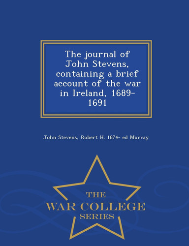 The Journal of John Stevens, Containing a Brief Account of the War in Ireland, 1689-1691 - War College Series