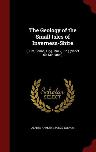 The Geology of the Small Isles of Inverness-Shire (Rum, Canna, Eigg, Muck, Etc. ) (Sheet 60, Scotland. )