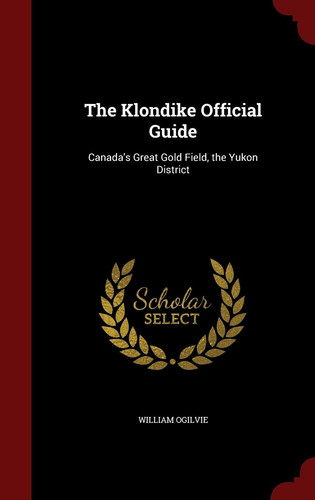 The Klondike Official Guide Canada's Great Gold Field, the Yukon District