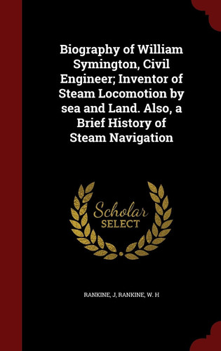 Biography of William Symington, Civil Engineer; Inventor of Steam Locomotion by Sea and Land. Also, a Brief History of Steam Navigation