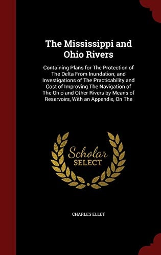 The Mississippi and Ohio Rivers Containing Plans for the Protection of the Delta from Inundation; And Investigations of the Practicability and Cost of Improving the Navigation of the Ohio and Other Rivers by Means of Reservoirs, with an Appendix, on the