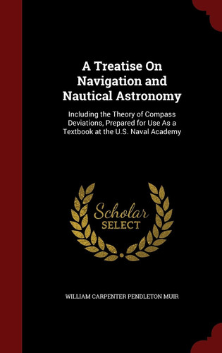 A Treatise on Navigation and Nautical Astronomy Including the Theory of Compass Deviations, Prepared for Use as a Textbook at the U.S. Naval Academy