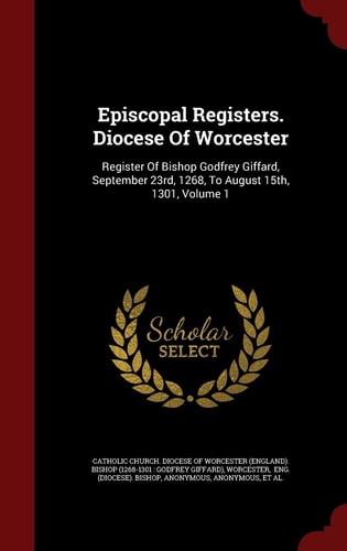 Episcopal Registers. Diocese of Worcester Register of Bishop Godfrey Giffard, September 23rd, 1268, to August 15th, 1301, Volume 1