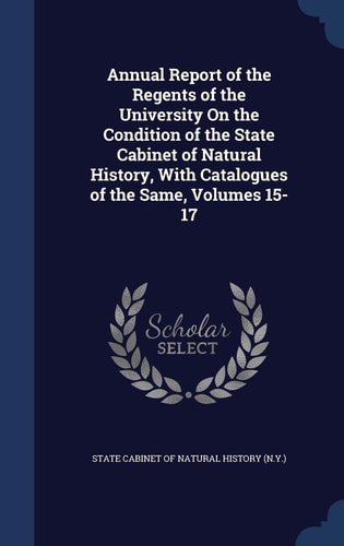 Annual Report of the Regents of the University On the Condition of the State Cabinet of Natural History, With Catalogues of the Same, Volumes 15-17