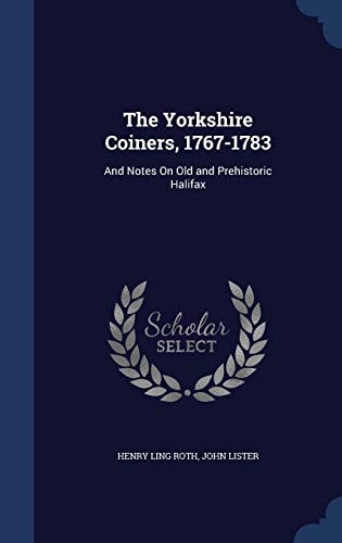 The Yorkshire Coiners, 1767-1783 And Notes On Old and Prehistoric Halifax