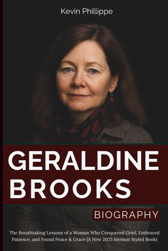 Geraldine Brooks Biography: The Breathtaking Lessons of a Woman Who Conquered Grief, Embraced Patience, and Found Peace & Grace (A New 2025 Memoir Styled Book)