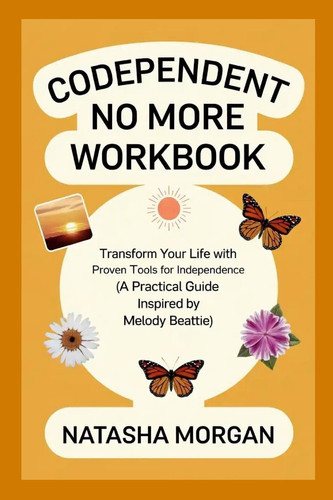 Codependent No More Workbook Transform Your Life with Proven Tools for Independence (a Practical Guide Inspired by Melody Beattie)