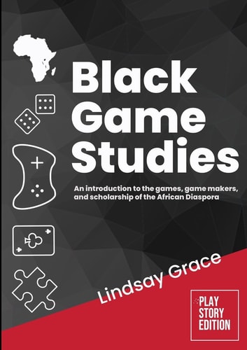 Black Game Studies An Introduction to the Games, Game Makers and Scholarship of the African Diaspora