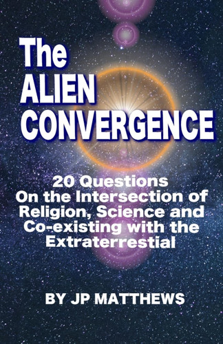 The Alien Convergence 20 Questions on the Intersection of Religion, Science and Co-Existing with the Extraterrestrial