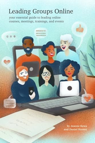 Leading Groups Online Your Essential Guide to Leading Online Courses, Meetings, Trainings, and Events
