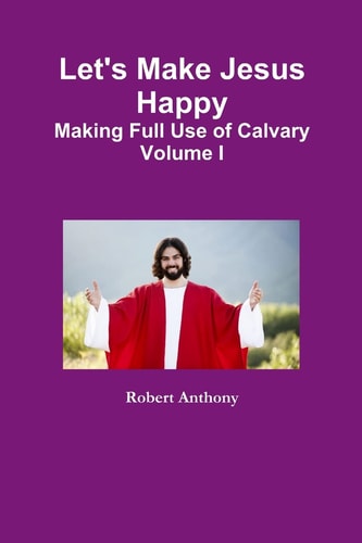 Let's Make Jesus Happy Making Full Use of Calvary Volume I