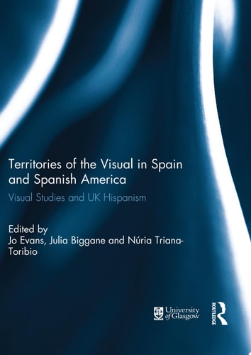 Territories of the Visual in Spain and Spanish America Visual Studies and UK Hispanism