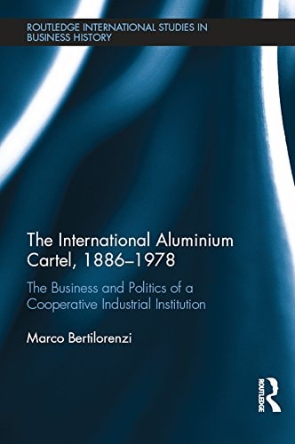 The International Aluminium Cartel The Business and Politics of a Cooperative Industrial Institution (1886-1978)