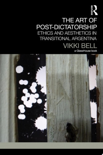 The Art of Post-Dictatorship Ethics and Aesthetics in Transitional Argentina