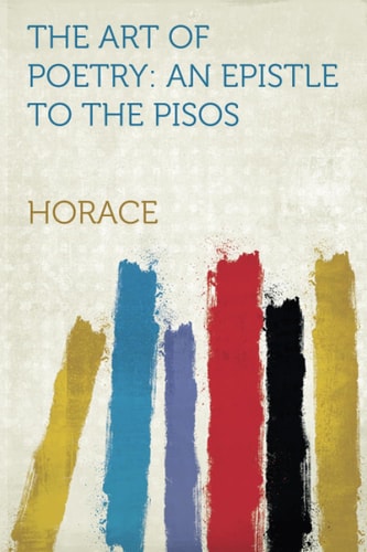 The Art of Poetry An Epistle to the Pisos Q. Horatii Flacci Epistola Ad Pisones, de Arte Poetica