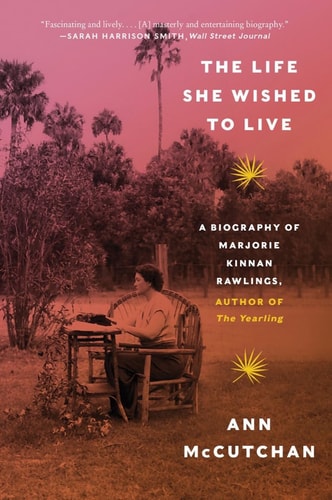 The Life She Wished to Live A Biography of Marjorie Kinnan Rawlings, author of The Yearling