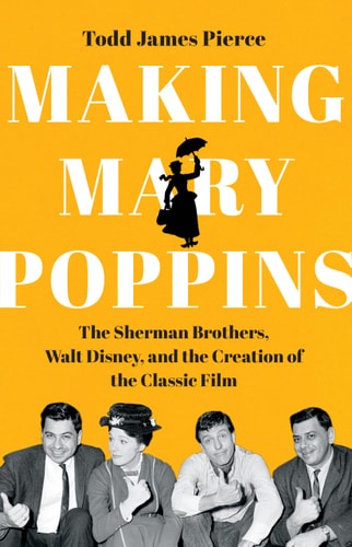 Making Mary Poppins The Sherman Brothers, Walt Disney, and the Creation of a Classic Film