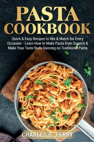 РаѕTа Cookbook Quick and Easy Recipes to Mix and Match for Every Occasion - Learn How to Make Pasta from Scratch and Make Your Taste Buds Dancing on Traditional Pasta